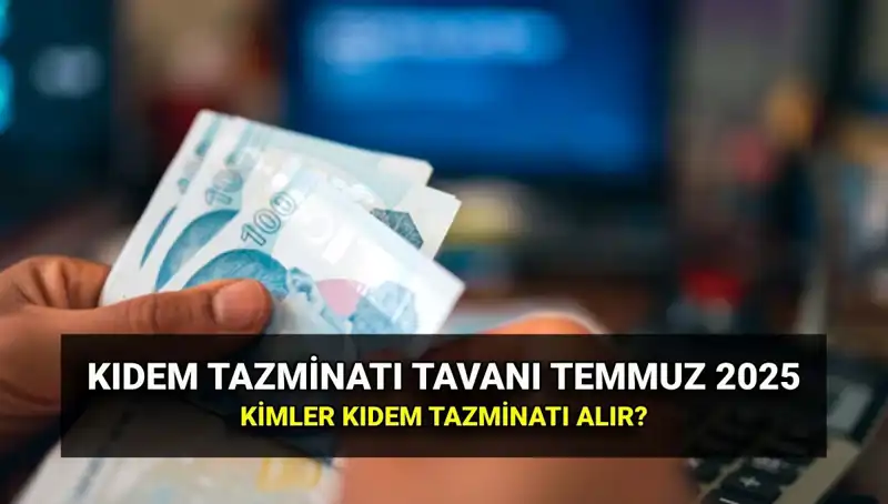 2025 Kıdem Tazminatı Tavanı Zamlı Tutarı: Temmuz Zammı ile Değişiklikler
